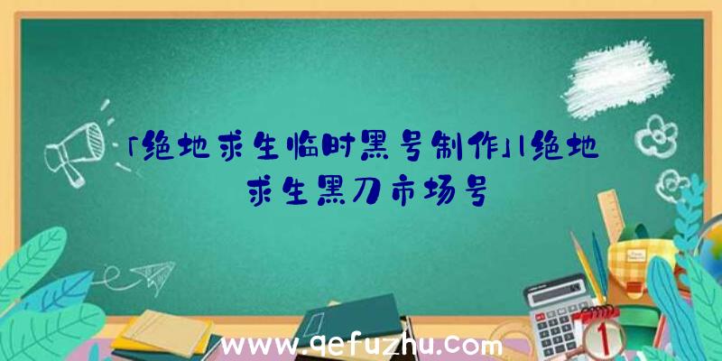 「绝地求生临时黑号制作」|绝地求生黑刀市场号